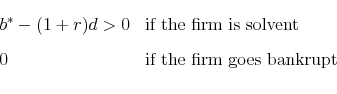 \begin{displaymath} \begin{array}{ll} b^* - (1 + r)d > 0 & \text{if the firm is solvent} \ 0 & \text{if the firm goes bankrupt} \ \end{array}\end{displaymath}