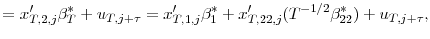 \displaystyle =x_{T,2,j}^{\prime}\beta_{T}^{\ast}+u_{T,j+\tau}% =x_{T,1,j}^{\prime}\beta_{1}^{\ast}+x_{T,22,j}^{\prime}(T^{-1/2}\beta _{22}^{\ast})+u_{T,j+\tau},