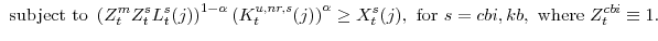 \displaystyle \mathrm{ subject to } \left(Z^{m}_{t}Z^{s}_{t}L^{s}_{t}(j)\right)^{1-\alpha} \left(K^{u,nr,s}_{t}(j)\right)^{\alpha}\geq X^{s}_{t}(j), \mathrm{for} s=cbi,kb, \mathrm{where} Z^{cbi}_{t}\equiv 1. 