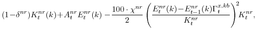 \displaystyle (1\!-\!\delta^{nr})K^{nr}_{t}(k)\!+\!A^{nr}_{t}E^{nr}_{t}(k) -\! \frac{100\cdot\chi^{nr}}{2} \left(\frac{E^{nr}_{t}(k)\!-\! E^{nr}_{t-1}(k)\Gamma^{x,kb}_{t}} {K^{nr}_{t}}\right)^{\!2}\!\!K^{nr}_{t},