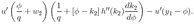 $\displaystyle u^{\prime }\left( \frac{\phi }{q}+w_{2}\right) \left( \frac{1}{q} + \left [ \phi - k_2 \right ] h^{\prime\prime}(k_2) \frac{d k_2}{d \phi} \right) - u^{\prime }(y_{1}- \phi).$