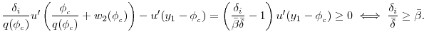 \displaystyle \frac{\delta _{i}}{q(\phi_{_c})} u^{\prime } \left( \frac{\phi_{_c}} {q(\phi_{_c})} + w_{2}(\phi_{_c}) \right) - u^{\prime }(y_{1} - \phi_{_c}) = \left( \frac{\delta_{i}} {\bar{\beta} \bar{\delta}} -1 \right) u^{\prime }(y_{1} - \phi_{_c}) \geq 0 \iff \frac{\delta _{i}}{\bar{\delta}}\geq \bar{\beta}.