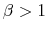  \beta > 1