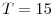  T=15