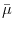  \bar{\mu}% 