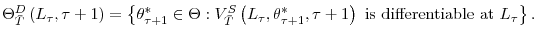 \displaystyle \Theta_{\bar{T}}^{D}\left( L_{\tau},\tau+1\right) =\left\{ \theta_{\tau +1}^{\ast}\in\Theta:V_{\bar{T}}^{S}\left( L_{\tau},\theta_{\tau+1}^{\ast },\tau+1\right) \text{ is differentiable at }L_{\tau}\right\} \text{.}% 