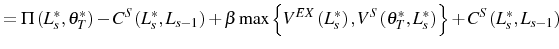 \displaystyle =\Pi\left( L_{s}^{\ast},\theta_{T}^{\ast}\right) -C^{S}\left( L_{s} ^{\ast},L_{s-1}\right) +\beta\max\left\{ V^{EX}\left( L_{s}^{\ast}\right) ,V^{S}\left( \theta_{T}^{\ast},L_{s}^{\ast}\right) \right\} +C^{S}\left( L_{s}^{\ast},L_{s-1}\right)