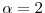  \alpha=2