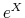  e^{X}