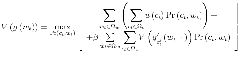 \displaystyle V\left( g\left( w_{t}\right) \right) =\max_{\Pr\left( c_{t},w_{t}\right) } \left[ \begin{array}[c]{c}% {\displaystyle\sum\limits_{w_{t}\in\Omega_{w}}}\left( {\displaystyle\sum \limits_{c_{t}\in\Omega_{c}}}u\left( c_{t}\right) \Pr\left( c_{t}% ,w_{t}\right) \right) +\\ +\beta\sum\limits_{w_{t}\in\Omega_{w}}{\displaystyle\sum\limits_{c_{t}% \in\Omega_{c}}}V\left( g_{c_{t}^{j}}^{\prime}\left( w_{t+1}\right) \right) \Pr\left( c_{t},w_{t}\right) \end{array} \right]% 