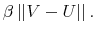 \displaystyle \beta\left\vert \left\vert V-U\right\vert \right\vert . 