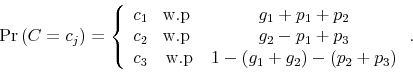 \begin{displaymath} \Pr\left( C=c_{j}\right) =\left\{ \begin{array}[c]{ccc}% c_{1} & \text{w.p } & g_{1}+p_{1}+p_{2}\ c_{2} & \text{w.p } & g_{2}-p_{1}+p_{3}\ c_{3} & \text{w.p} & 1-\left( g_{1}+g_{2}\right) -\left( p_{2}% +p_{3}\right) \end{array}\right. . \end{displaymath}