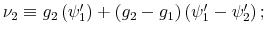  \nu_{2}\equiv g_{2}\left( \psi_{1}^{\prime}\right) +\left( g_{2}-g_{1}\right) \left( \psi_{1}^{\prime}-\psi_{2}^{\prime}\right) ;