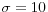 \sigma =10