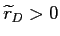  \widetilde{r}_{D}>0