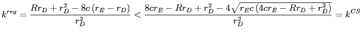 LaTex Encoded Math: \displaystyle k^{reg}=\frac{Rr_{D}+r_{D}^{2}-8c\left( r_{E}-r_{D}\right) }{r_{D}^{2}% }<\frac{8cr_{E}-Rr_{D}+r_{D}^{2}-4\sqrt{r_{E}c\left( 4cr_{E}-Rr_{D}+r_{D}% ^{2}\right) }}{r_{D}^{2}}=k^{CS}% 