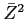  \bar{Z}^{2}