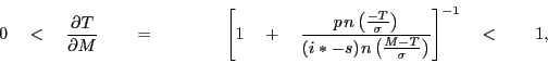 \begin{displaymath} 0\quad <\quad \frac{\partial T}{\partial M}\quad \quad =\quad \quad \quad \quad \left[ {1\quad +\quad \frac{p{\kern 1pt}n\left( {\frac{-T}{\sigma }} \right)}{(i\ast -s){\kern 1pt}n\left( {\frac{M-T}{\sigma }} \right)}} \right]^{-1}\quad <\quad \quad 1, \end{displaymath}