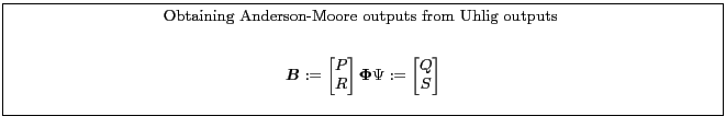 \fbox{\parbox{0.9\textwidth}{\small \centerline{Obtaining Anderson-Moore outputs from Uhlig outputs }\begin{gather*} \boldsymbol{B}:= \begin{bmatrix} P\\ R \end{bmatrix}\boldsymbol{\Phi}{\Psi}:= \begin{bmatrix} Q\\ S \end{bmatrix} \end{gather*}}}