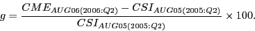 \begin{displaymath} g=\frac{CME_{AUG06(2006:Q2)} -CSI_{AUG05(2005:Q2)} }{CSI_{AUG05(2005:Q2)} }\times 100. \end{displaymath}
