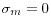\sigma _m =0