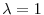  \lambda= 1