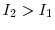  I_{2} > I_{1}