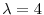 \lambda= 4
