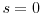  s = 0