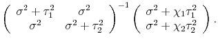 \displaystyle \left(\begin{array}{cc} \sigma^2 + \tau^2_1 & \sigma^2 \\ \sigma^2 & \sigma^2 + \tau^2_2 \end{array} \right)^{-1} \left(\begin{array}{c} \sigma^2 + \chi_1 \tau^2_1 \\ \sigma^2 + \chi_2 \tau^2_2 \end{array} \right).