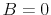  B=0