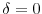  \delta=0