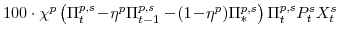 \displaystyle 100\cdot\chi^{p}\left(\Pi^{p,s}_{t}\!-\!\eta^{p}\Pi^{p,s}_{t-1} -\!(1\!-\!\eta^{p})\Pi^{p,s}_{\ast}\right) \Pi^{p,s}_{t}P^{s}_{t} X^{s}_{t}