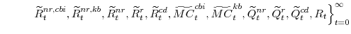 \displaystyle \left. \widetilde{R}^{nr,cbi}_{t},\widetilde{R}^{nr,kb}_{t}, \widetilde{R}^{nr}_{t},\widetilde{R}^{r}_{t}, \widetilde{R}^{cd}_{t},\widetilde{MC}^{cbi}_{t},\widetilde{MC}^{kb}_{t}, \widetilde{Q}^{nr}_{t},\widetilde{Q}^{r}_{t},\widetilde{Q}^{cd}_{t},R_{t} \right\}_{t=0}^{\infty}