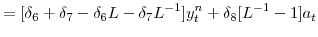 \displaystyle = [\delta_{6}+\delta_{7}-\delta_{6} L-\delta_{7} L^{-1}] y^{n}_{t} + \delta_{8}[L^{-1}-1]a_{t}