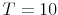 T=10