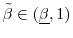  \tilde{\beta}\in (\underline{\beta },1)