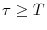  \tau\geq T