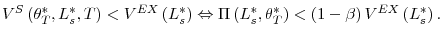\displaystyle V^{S}\left( \theta_{T}^{\ast},L_{s}^{\ast},T\right) <V^{EX}\left( L_{s}^{\ast}\right) \Leftrightarrow\Pi\left( L_{s}^{\ast},\theta_{T}^{\ast }\right) <\left( 1-\beta\right) V^{EX}\left( L_{s}^{\ast}\right) \text{.}% 