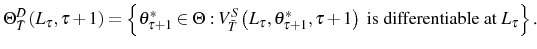 \displaystyle \Theta_{\bar{T}}^{D}\left( L_{\tau},\tau+1\right) =\left\{ \theta_{\tau +1}^{\ast}\in\Theta:V_{\bar{T}}^{S}\left( L_{\tau},\theta_{\tau+1}^{\ast },\tau+1\right) \text{ is differentiable at }L_{\tau}\right\} \text{.} 