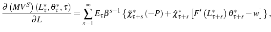 \displaystyle \frac{\partial\left( MV^{S}\right) \left( L_{\tau}^{\ast},\theta_{\tau }^{\ast},\tau\right) }{\partial L}=\sum_{s=1}^{\infty}E_{\tau}\beta ^{s-1}\left\{ \tilde{\chi}_{\tau+s}^{\ast}\left( -P\right) +\hat{\chi }_{\tau+s}^{\ast}\left[ F^{\prime}\left( L_{\tau+s}^{\ast}\right) \theta_{\tau+s}^{\ast}-w\right] \right\} \text{,} 