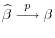  \widehat{\beta}\stackrel{p}{\longrightarrow} \beta