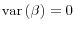  \operatorname{var}\left( \beta \right) = 0