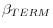  \beta_{TERM}
