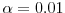  \ensuremath{\alpha}=0.01