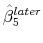  \hat{\beta}^{later}_5