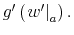  g^{\prime}\left( \left. w^{\prime}\right\vert _{a}\right) .