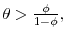  \theta >\frac{\phi }{1-\phi },