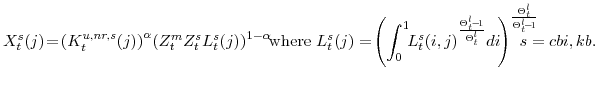 \displaystyle X_{t}^{s}(j)\!=\! \left(K^{u,nr,s}_{t}(j)\right)^{\alpha} \!\left( Z^{m}_{t}Z^{s}_{t} L_{t}^{s}(j)\right)^{1-\alpha} \!\!{\textrm{where\ }}L_{t}^{s}(j)=\!\left(\int_{0}^{1} \!\! L_{t}^{s}(i,j)^{\frac{\Theta^{l}_{t}\!-\!1}{\Theta^{l}_{t}}} di \! \right) ^{\frac{\Theta^{l}_{t}}{\Theta^{l}_{t}\!-\!1}} \!\!\!\!\!\!\!\! s=cbi,kb.