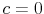  c=0